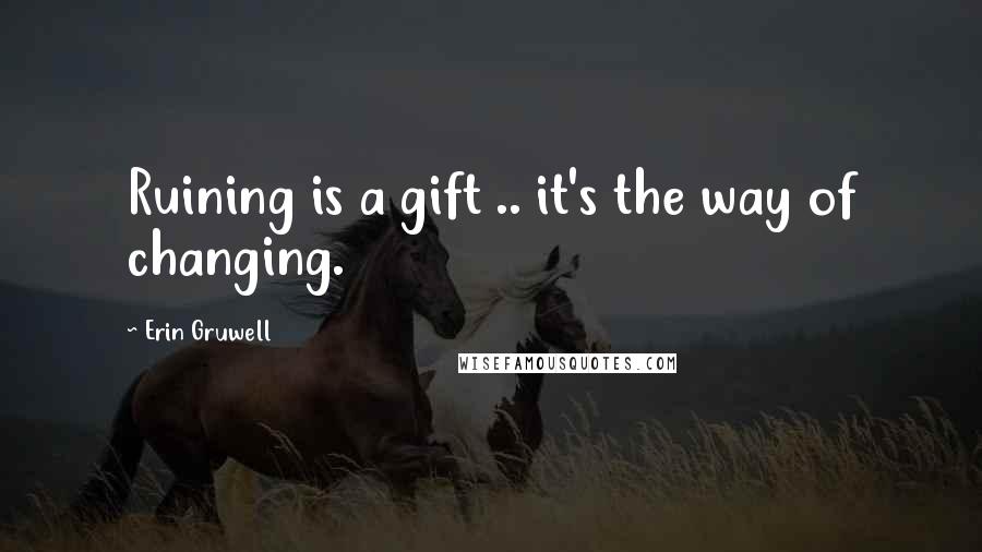 Erin Gruwell Quotes: Ruining is a gift .. it's the way of changing.