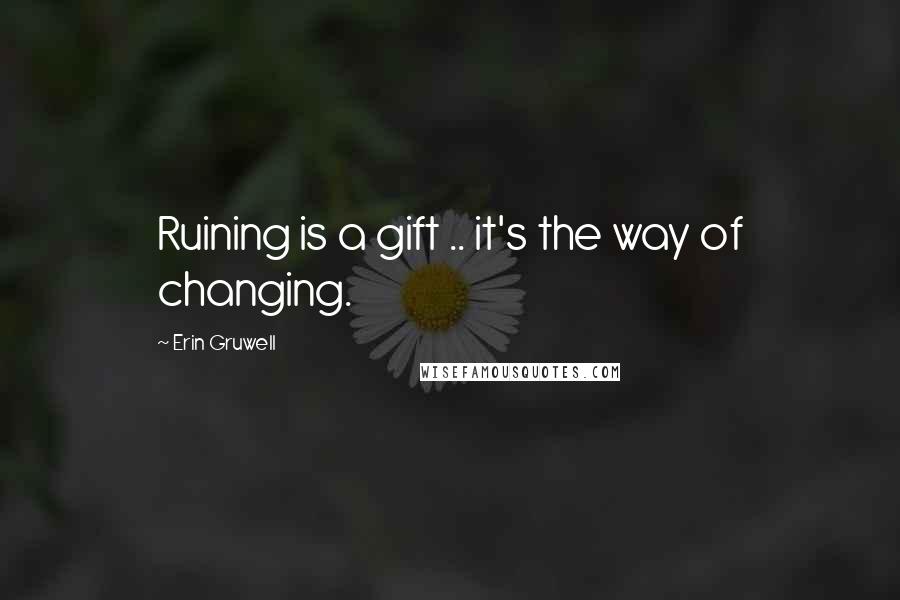 Erin Gruwell Quotes: Ruining is a gift .. it's the way of changing.
