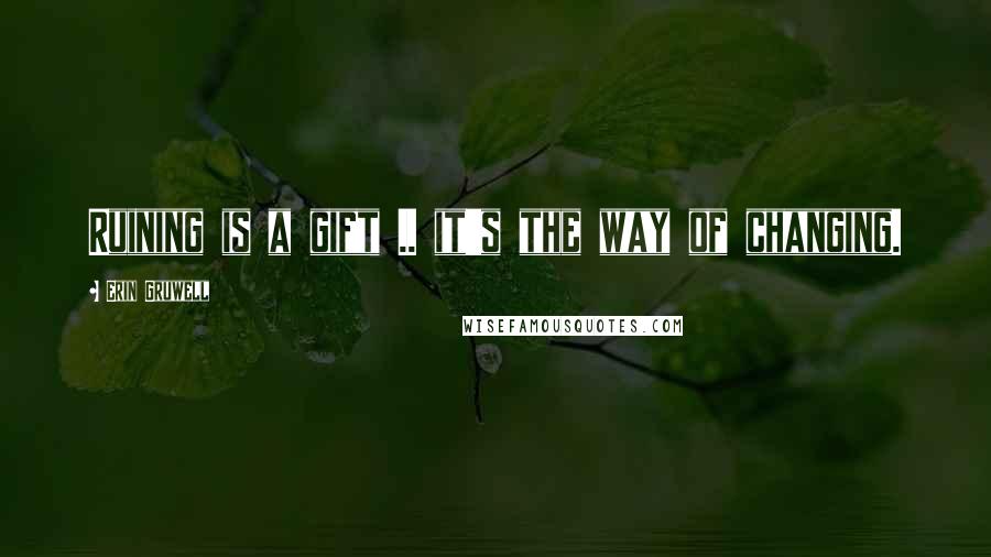 Erin Gruwell Quotes: Ruining is a gift .. it's the way of changing.