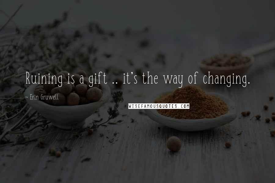 Erin Gruwell Quotes: Ruining is a gift .. it's the way of changing.