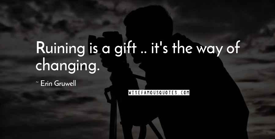 Erin Gruwell Quotes: Ruining is a gift .. it's the way of changing.