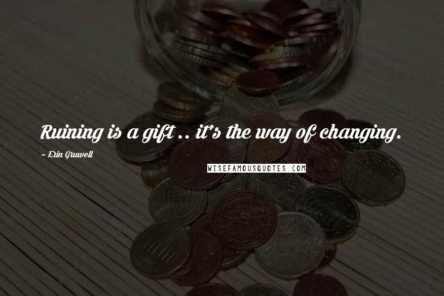 Erin Gruwell Quotes: Ruining is a gift .. it's the way of changing.