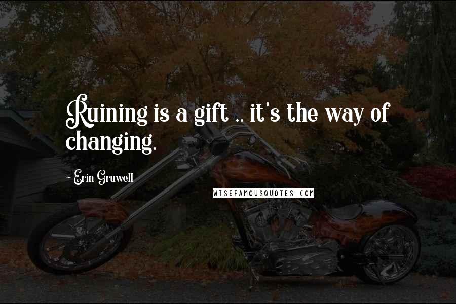 Erin Gruwell Quotes: Ruining is a gift .. it's the way of changing.