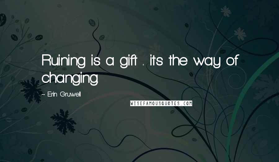Erin Gruwell Quotes: Ruining is a gift .. it's the way of changing.