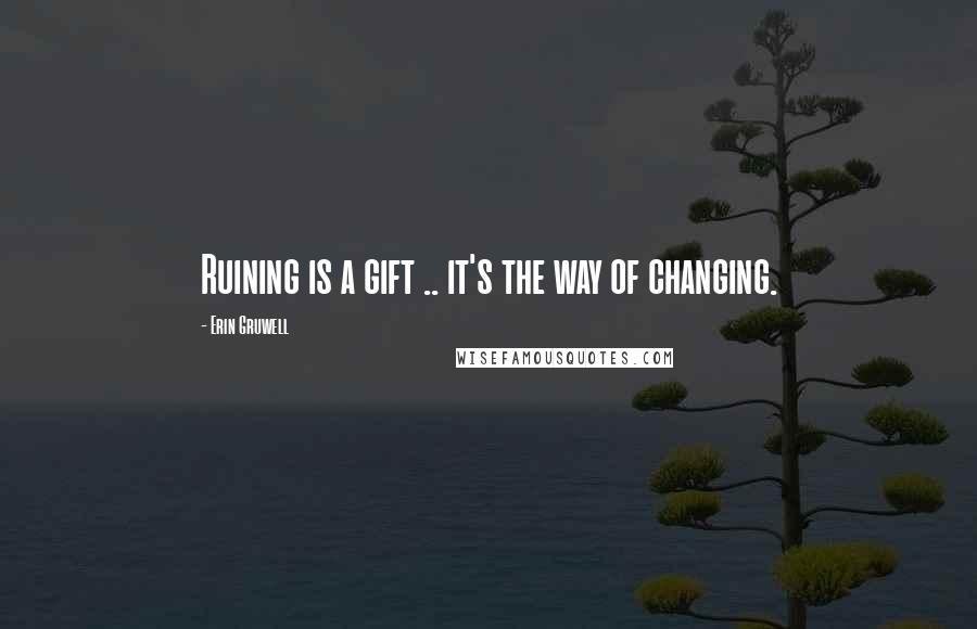 Erin Gruwell Quotes: Ruining is a gift .. it's the way of changing.