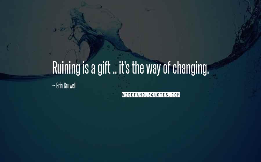Erin Gruwell Quotes: Ruining is a gift .. it's the way of changing.