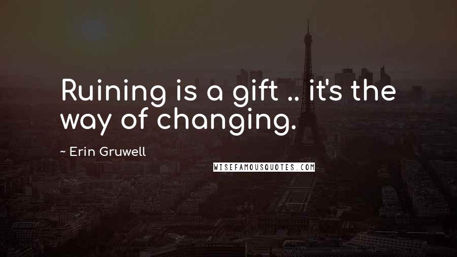 Erin Gruwell Quotes: Ruining is a gift .. it's the way of changing.