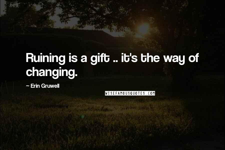 Erin Gruwell Quotes: Ruining is a gift .. it's the way of changing.