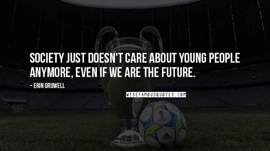 Erin Gruwell Quotes: Society just doesn't care about young people anymore, even if we are the future.