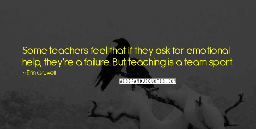 Erin Gruwell Quotes: Some teachers feel that if they ask for emotional help, they're a failure. But teaching is a team sport.