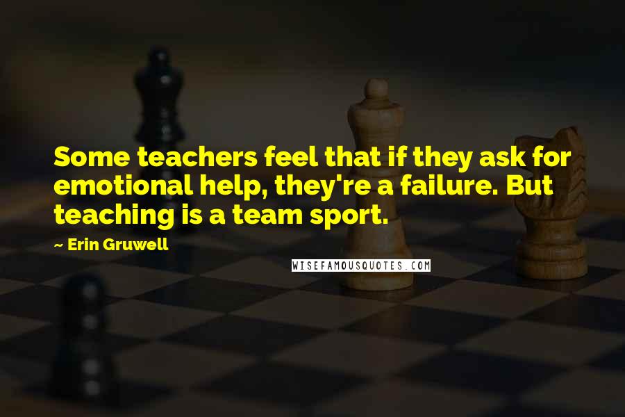 Erin Gruwell Quotes: Some teachers feel that if they ask for emotional help, they're a failure. But teaching is a team sport.