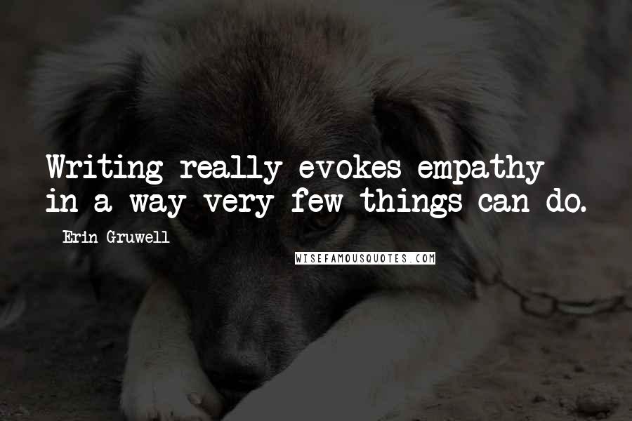 Erin Gruwell Quotes: Writing really evokes empathy in a way very few things can do.