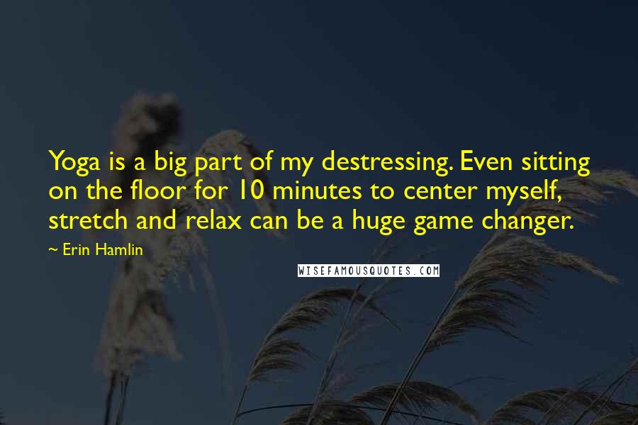Erin Hamlin Quotes: Yoga is a big part of my destressing. Even sitting on the floor for 10 minutes to center myself, stretch and relax can be a huge game changer.