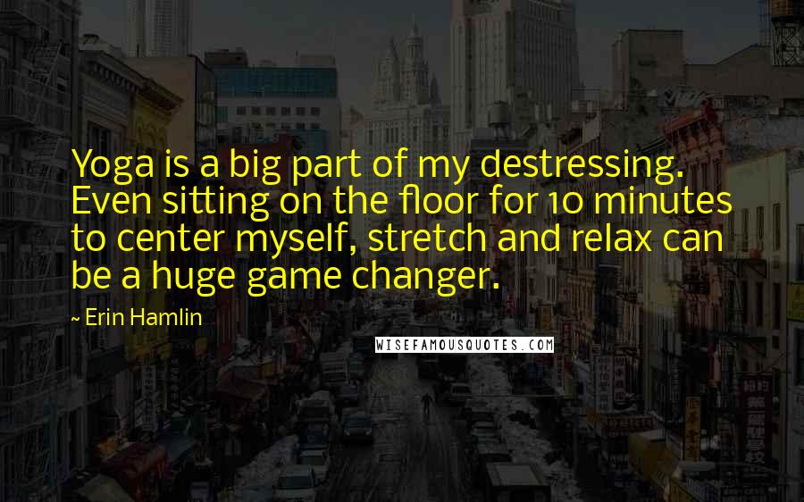 Erin Hamlin Quotes: Yoga is a big part of my destressing. Even sitting on the floor for 10 minutes to center myself, stretch and relax can be a huge game changer.