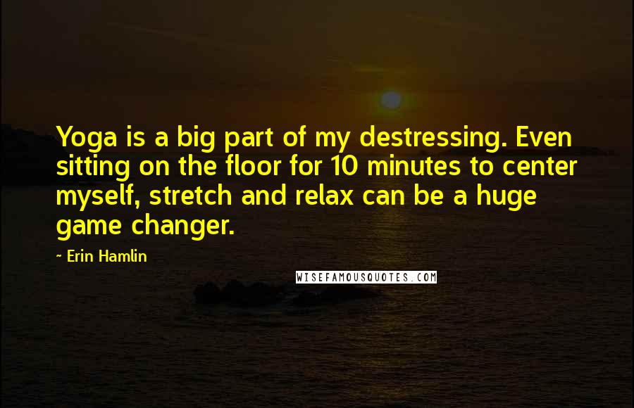 Erin Hamlin Quotes: Yoga is a big part of my destressing. Even sitting on the floor for 10 minutes to center myself, stretch and relax can be a huge game changer.