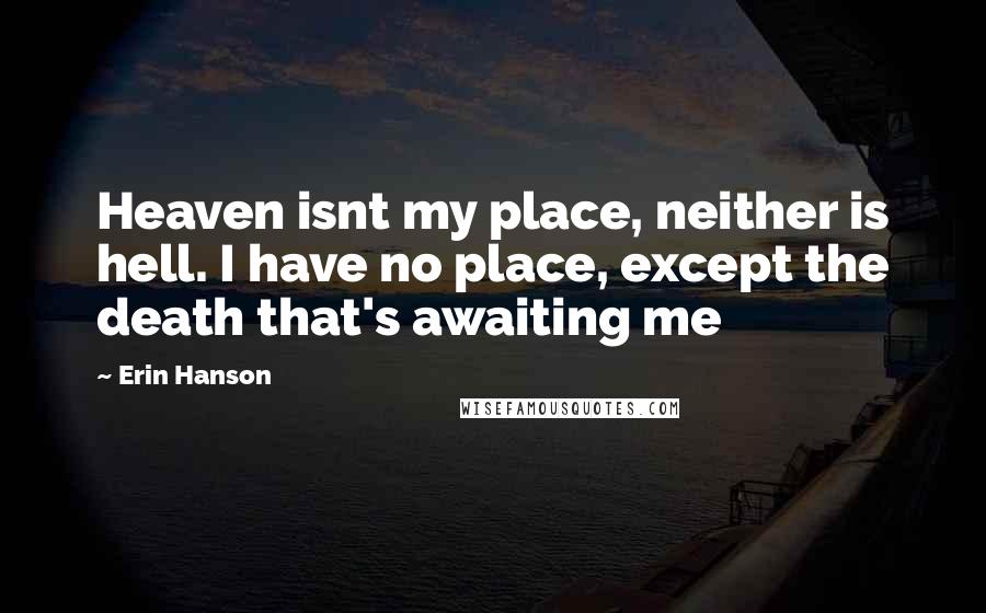 Erin Hanson Quotes: Heaven isnt my place, neither is hell. I have no place, except the death that's awaiting me