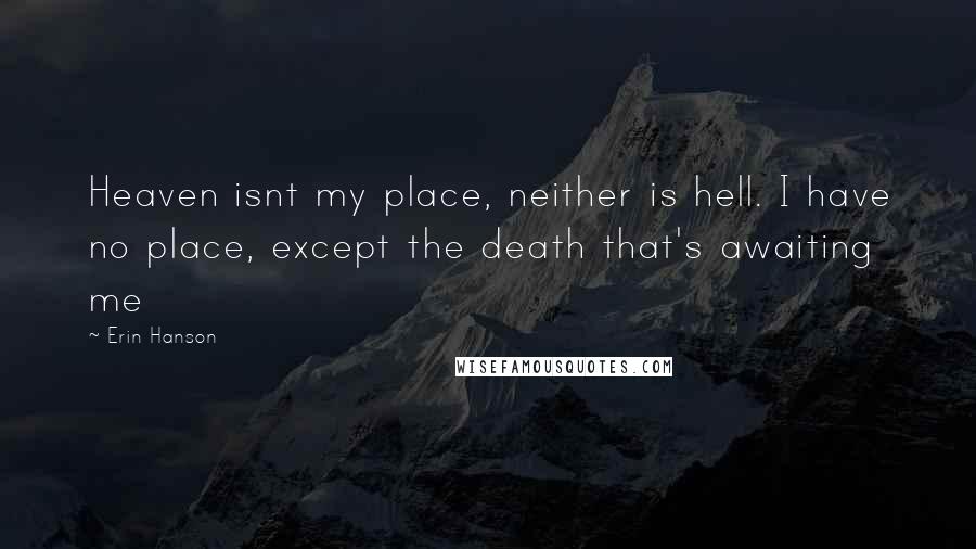 Erin Hanson Quotes: Heaven isnt my place, neither is hell. I have no place, except the death that's awaiting me