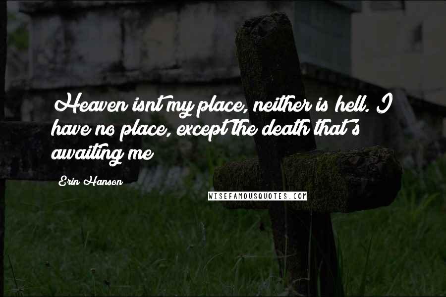 Erin Hanson Quotes: Heaven isnt my place, neither is hell. I have no place, except the death that's awaiting me