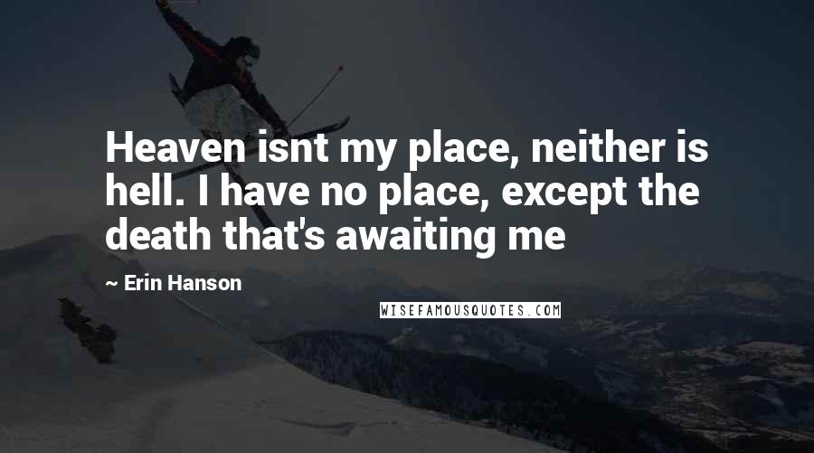 Erin Hanson Quotes: Heaven isnt my place, neither is hell. I have no place, except the death that's awaiting me