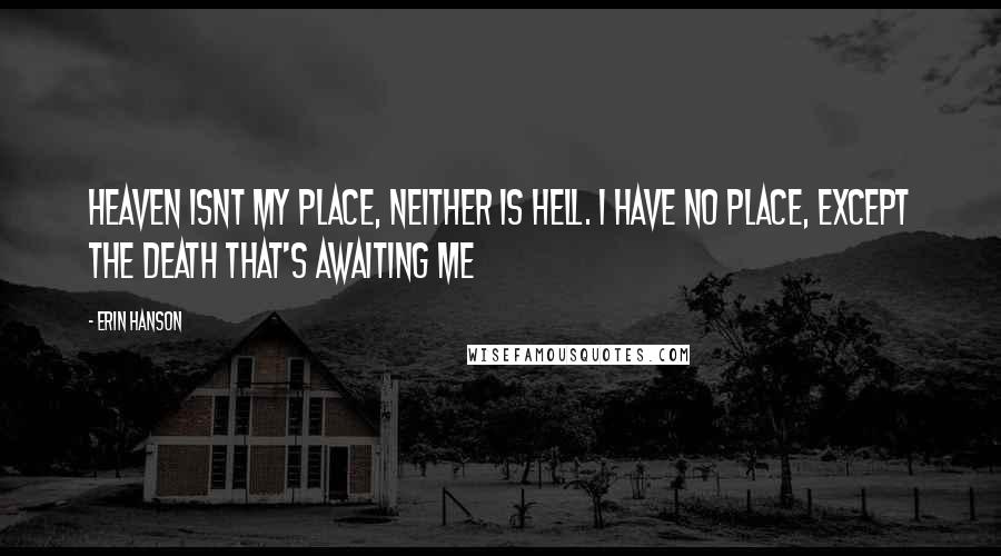 Erin Hanson Quotes: Heaven isnt my place, neither is hell. I have no place, except the death that's awaiting me