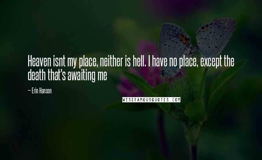 Erin Hanson Quotes: Heaven isnt my place, neither is hell. I have no place, except the death that's awaiting me