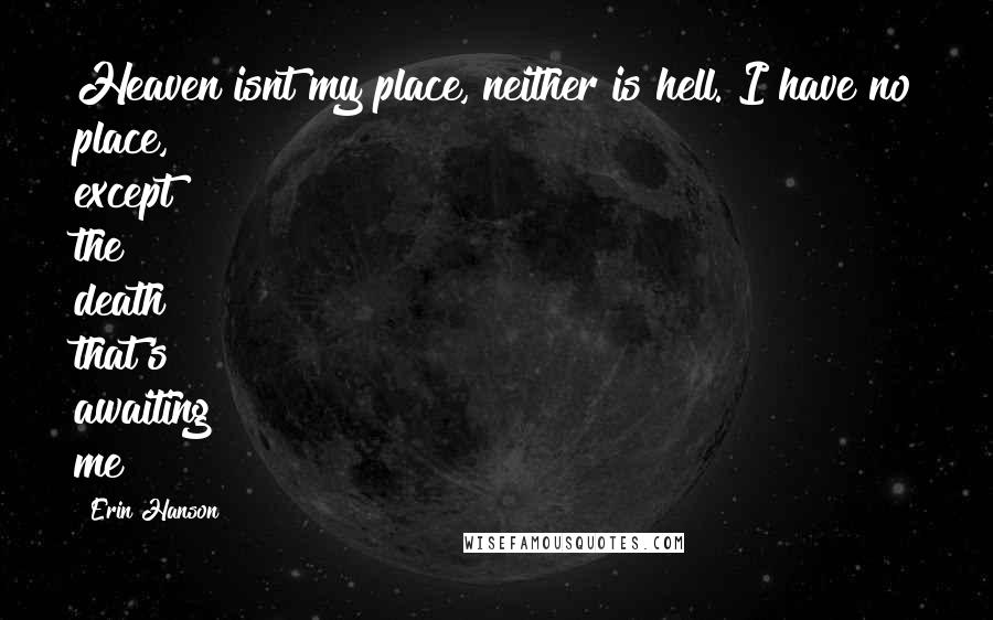 Erin Hanson Quotes: Heaven isnt my place, neither is hell. I have no place, except the death that's awaiting me