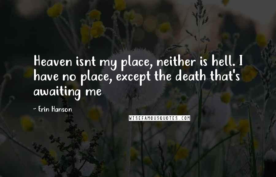 Erin Hanson Quotes: Heaven isnt my place, neither is hell. I have no place, except the death that's awaiting me