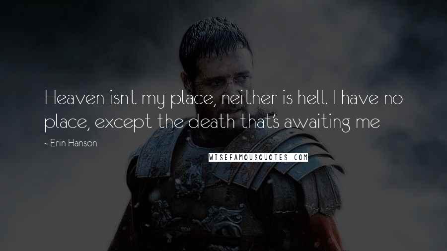 Erin Hanson Quotes: Heaven isnt my place, neither is hell. I have no place, except the death that's awaiting me