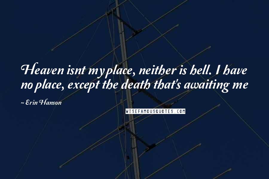 Erin Hanson Quotes: Heaven isnt my place, neither is hell. I have no place, except the death that's awaiting me