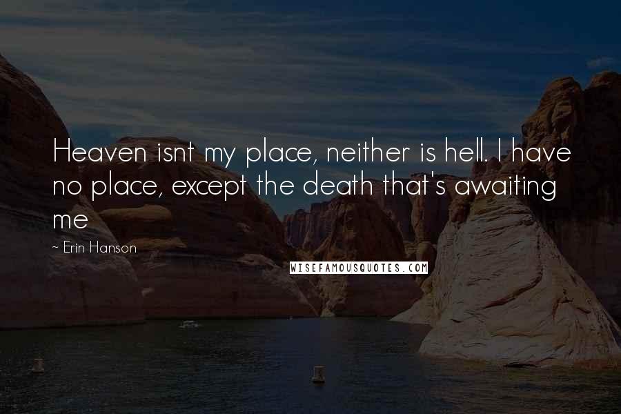 Erin Hanson Quotes: Heaven isnt my place, neither is hell. I have no place, except the death that's awaiting me