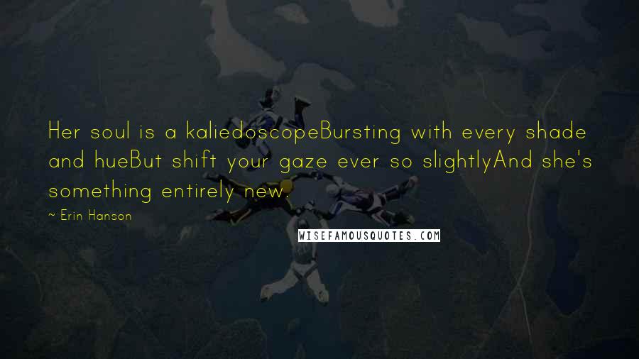 Erin Hanson Quotes: Her soul is a kaliedoscopeBursting with every shade and hueBut shift your gaze ever so slightlyAnd she's something entirely new.