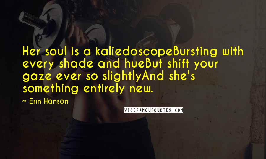 Erin Hanson Quotes: Her soul is a kaliedoscopeBursting with every shade and hueBut shift your gaze ever so slightlyAnd she's something entirely new.