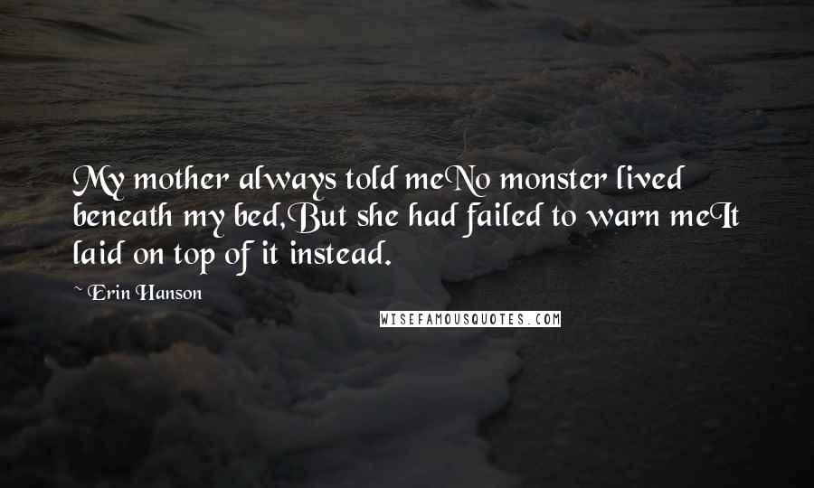 Erin Hanson Quotes: My mother always told meNo monster lived beneath my bed,But she had failed to warn meIt laid on top of it instead.