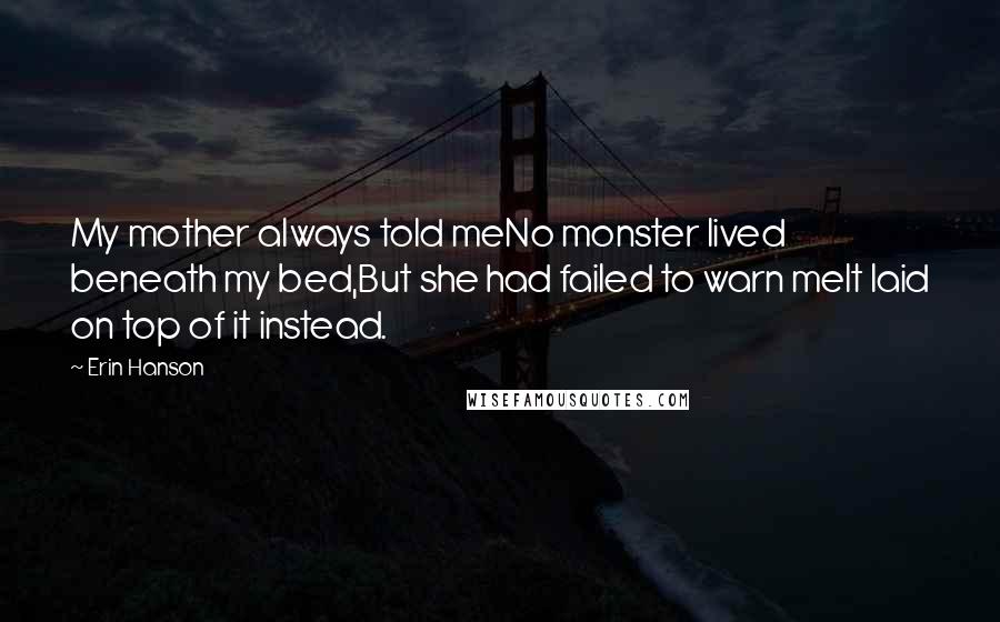 Erin Hanson Quotes: My mother always told meNo monster lived beneath my bed,But she had failed to warn meIt laid on top of it instead.