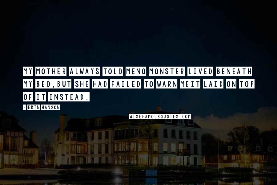 Erin Hanson Quotes: My mother always told meNo monster lived beneath my bed,But she had failed to warn meIt laid on top of it instead.