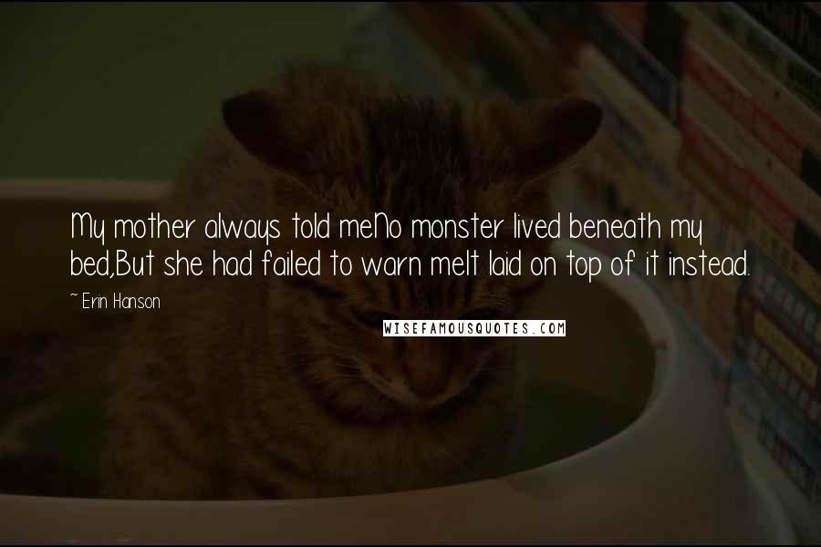 Erin Hanson Quotes: My mother always told meNo monster lived beneath my bed,But she had failed to warn meIt laid on top of it instead.