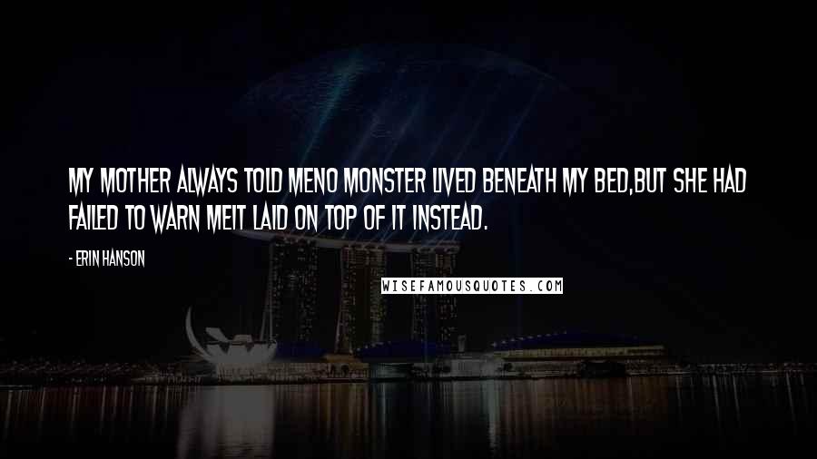 Erin Hanson Quotes: My mother always told meNo monster lived beneath my bed,But she had failed to warn meIt laid on top of it instead.