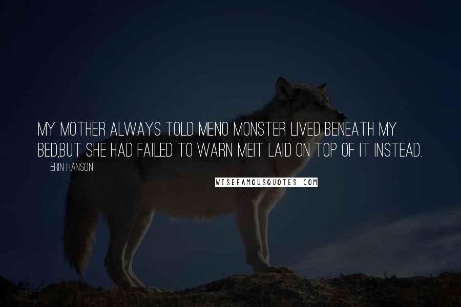 Erin Hanson Quotes: My mother always told meNo monster lived beneath my bed,But she had failed to warn meIt laid on top of it instead.