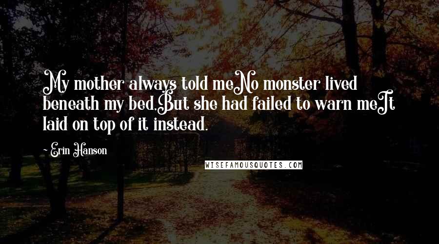 Erin Hanson Quotes: My mother always told meNo monster lived beneath my bed,But she had failed to warn meIt laid on top of it instead.