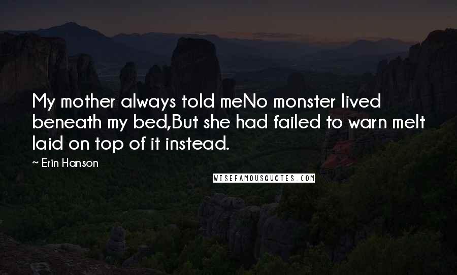 Erin Hanson Quotes: My mother always told meNo monster lived beneath my bed,But she had failed to warn meIt laid on top of it instead.