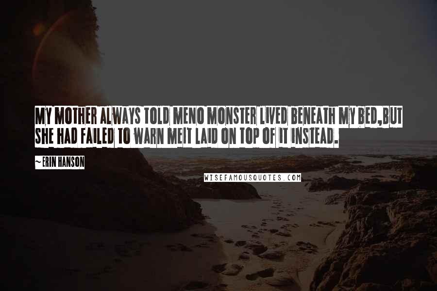 Erin Hanson Quotes: My mother always told meNo monster lived beneath my bed,But she had failed to warn meIt laid on top of it instead.