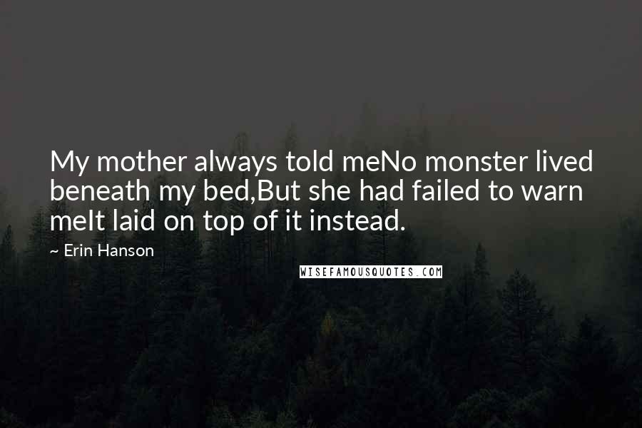 Erin Hanson Quotes: My mother always told meNo monster lived beneath my bed,But she had failed to warn meIt laid on top of it instead.