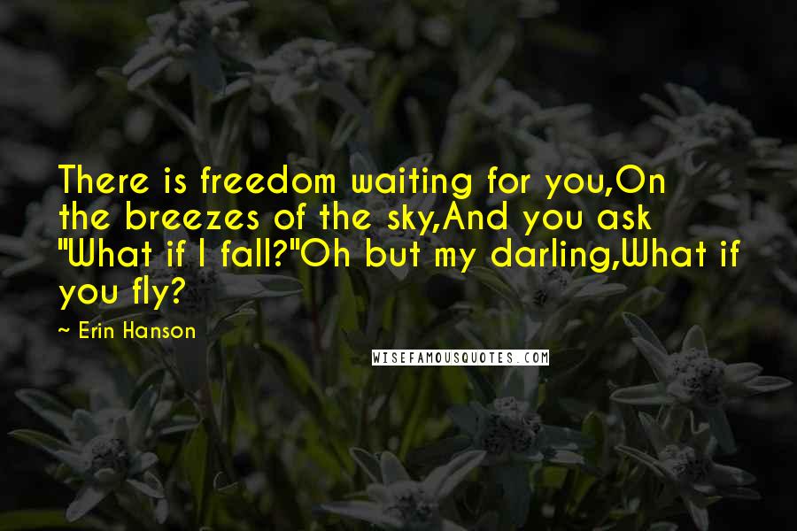 Erin Hanson Quotes: There is freedom waiting for you,On the breezes of the sky,And you ask "What if I fall?"Oh but my darling,What if you fly?