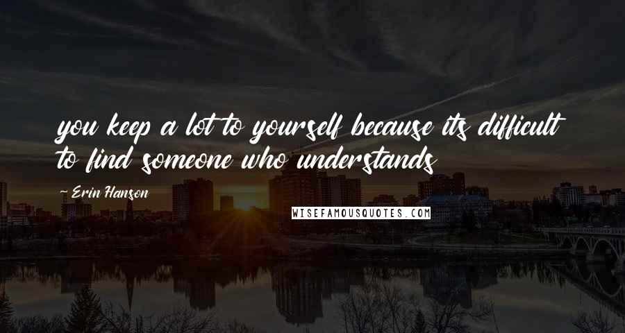 Erin Hanson Quotes: you keep a lot to yourself because its difficult to find someone who understands