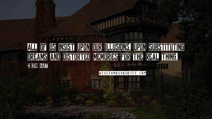 Erin Hart Quotes: All of us insist upon our illusions, upon substituting dreams and distorted memories for the real thing.