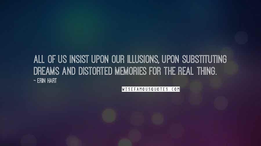 Erin Hart Quotes: All of us insist upon our illusions, upon substituting dreams and distorted memories for the real thing.