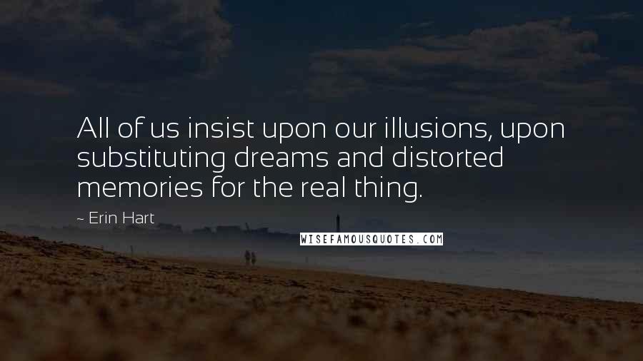 Erin Hart Quotes: All of us insist upon our illusions, upon substituting dreams and distorted memories for the real thing.