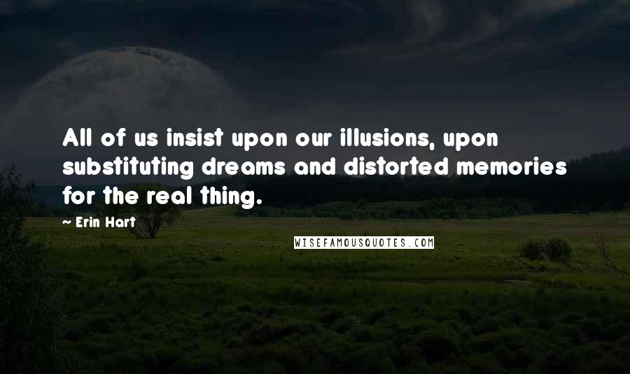 Erin Hart Quotes: All of us insist upon our illusions, upon substituting dreams and distorted memories for the real thing.