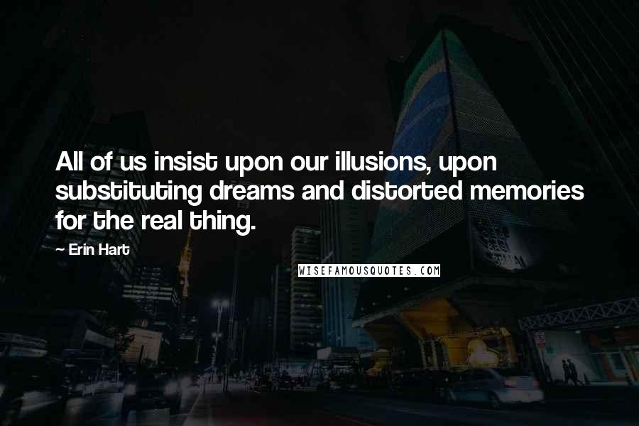 Erin Hart Quotes: All of us insist upon our illusions, upon substituting dreams and distorted memories for the real thing.