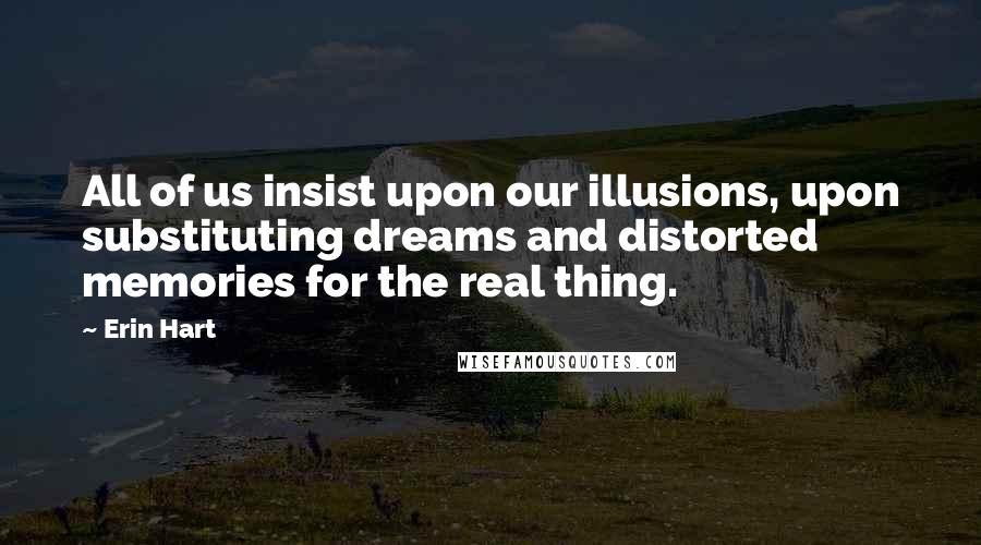 Erin Hart Quotes: All of us insist upon our illusions, upon substituting dreams and distorted memories for the real thing.